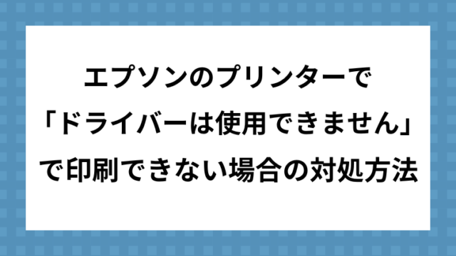 エプソンのプリンターで「ドライバーは使用できません」となっていて印刷できない場合の対処方法